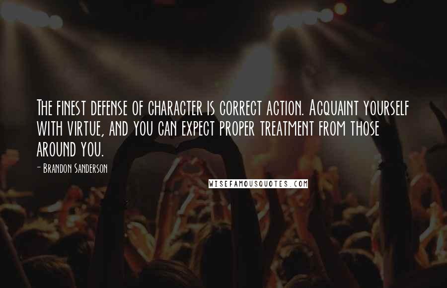 Brandon Sanderson Quotes: The finest defense of character is correct action. Acquaint yourself with virtue, and you can expect proper treatment from those around you.