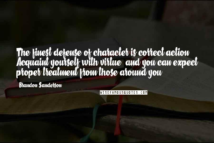 Brandon Sanderson Quotes: The finest defense of character is correct action. Acquaint yourself with virtue, and you can expect proper treatment from those around you.