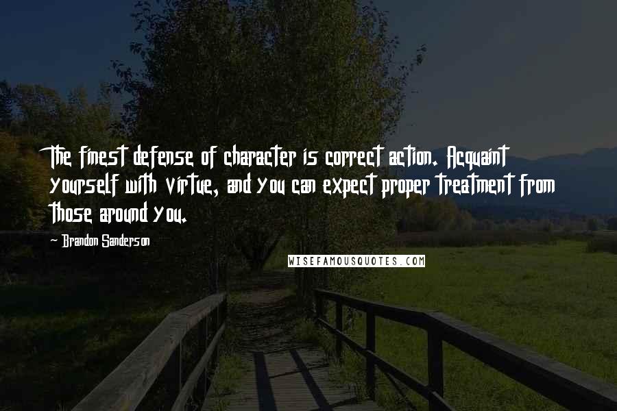 Brandon Sanderson Quotes: The finest defense of character is correct action. Acquaint yourself with virtue, and you can expect proper treatment from those around you.