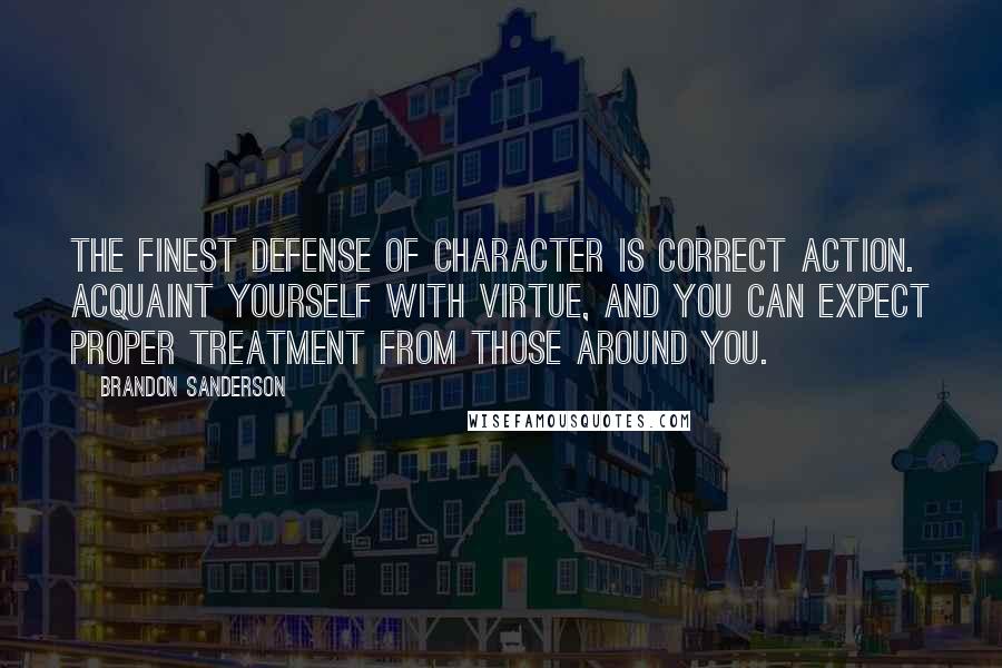 Brandon Sanderson Quotes: The finest defense of character is correct action. Acquaint yourself with virtue, and you can expect proper treatment from those around you.