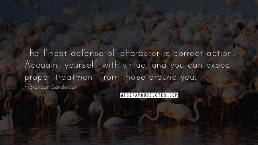 Brandon Sanderson Quotes: The finest defense of character is correct action. Acquaint yourself with virtue, and you can expect proper treatment from those around you.