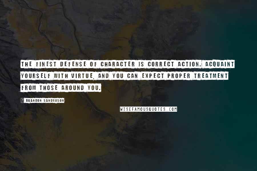 Brandon Sanderson Quotes: The finest defense of character is correct action. Acquaint yourself with virtue, and you can expect proper treatment from those around you.