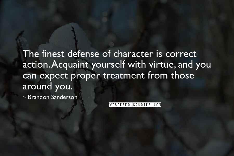 Brandon Sanderson Quotes: The finest defense of character is correct action. Acquaint yourself with virtue, and you can expect proper treatment from those around you.