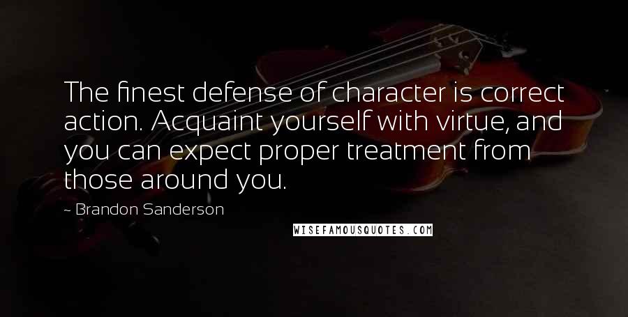 Brandon Sanderson Quotes: The finest defense of character is correct action. Acquaint yourself with virtue, and you can expect proper treatment from those around you.