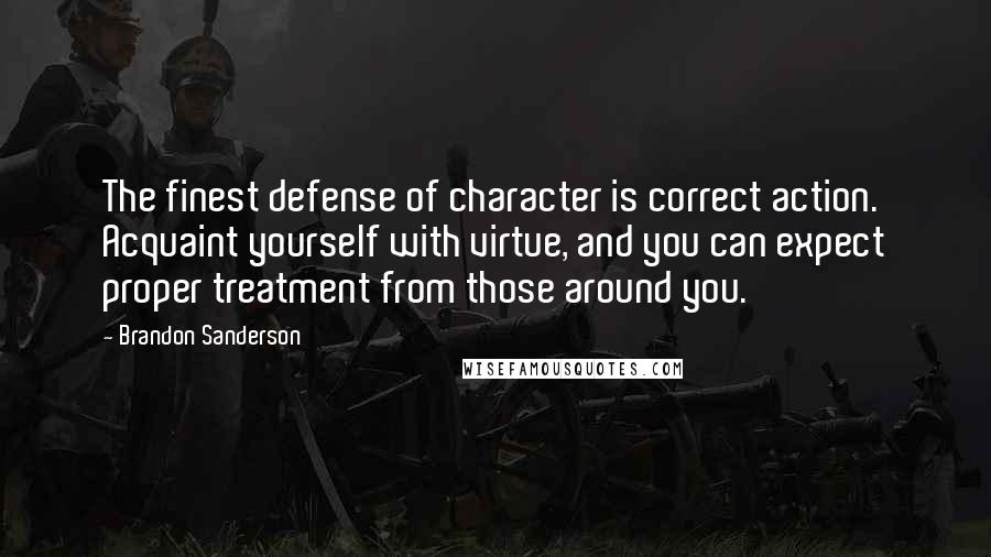 Brandon Sanderson Quotes: The finest defense of character is correct action. Acquaint yourself with virtue, and you can expect proper treatment from those around you.