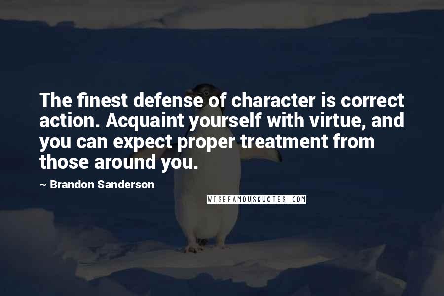 Brandon Sanderson Quotes: The finest defense of character is correct action. Acquaint yourself with virtue, and you can expect proper treatment from those around you.