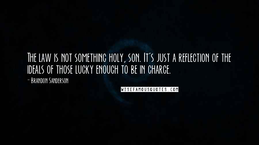 Brandon Sanderson Quotes: The law is not something holy, son. It's just a reflection of the ideals of those lucky enough to be in charge.