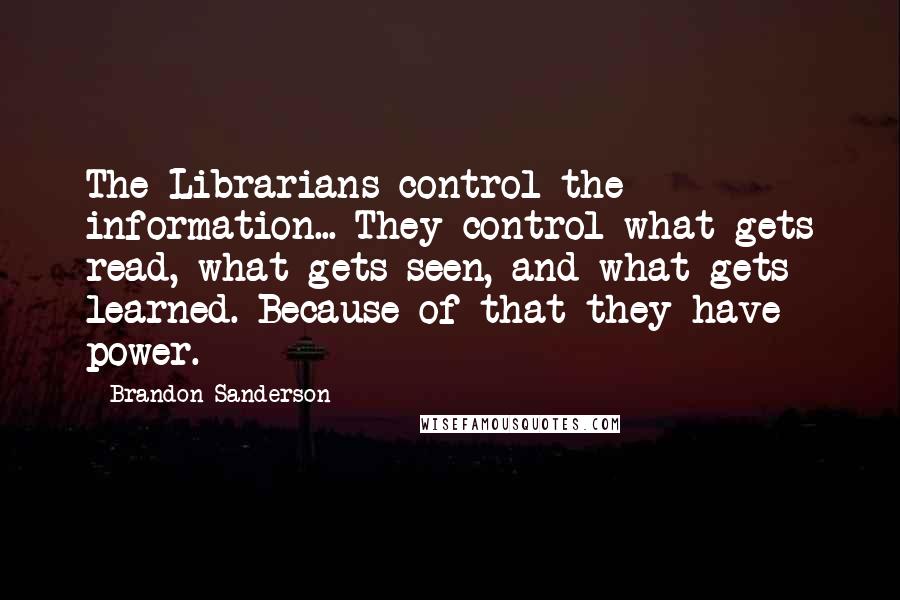 Brandon Sanderson Quotes: The Librarians control the information... They control what gets read, what gets seen, and what gets learned. Because of that they have power.