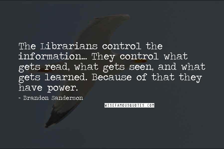 Brandon Sanderson Quotes: The Librarians control the information... They control what gets read, what gets seen, and what gets learned. Because of that they have power.