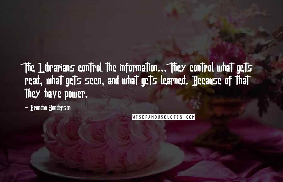 Brandon Sanderson Quotes: The Librarians control the information... They control what gets read, what gets seen, and what gets learned. Because of that they have power.