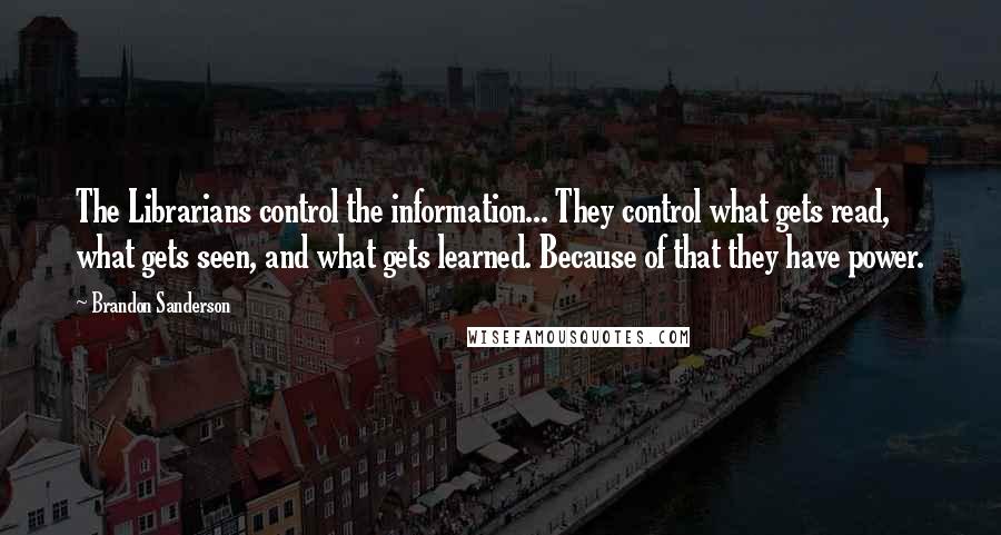 Brandon Sanderson Quotes: The Librarians control the information... They control what gets read, what gets seen, and what gets learned. Because of that they have power.