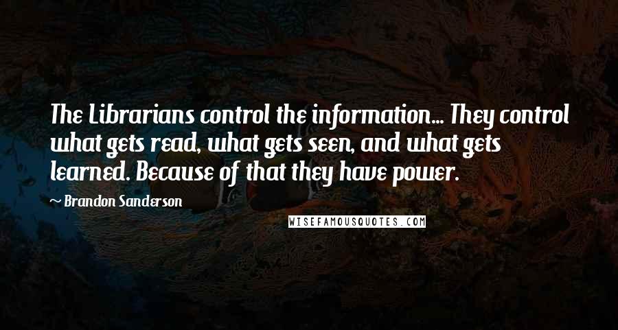 Brandon Sanderson Quotes: The Librarians control the information... They control what gets read, what gets seen, and what gets learned. Because of that they have power.