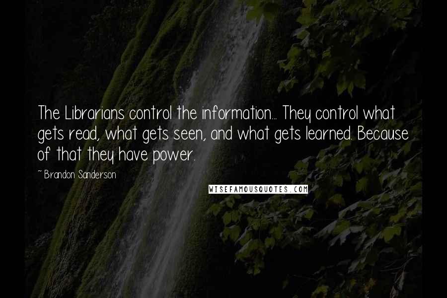 Brandon Sanderson Quotes: The Librarians control the information... They control what gets read, what gets seen, and what gets learned. Because of that they have power.