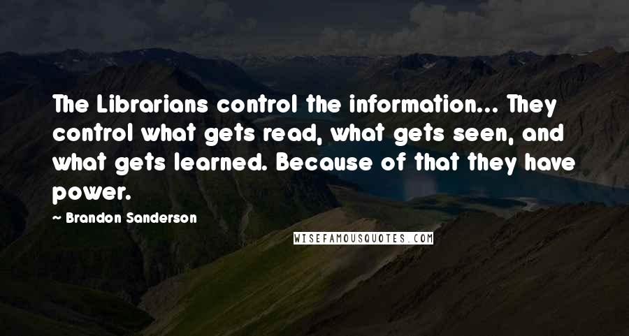 Brandon Sanderson Quotes: The Librarians control the information... They control what gets read, what gets seen, and what gets learned. Because of that they have power.