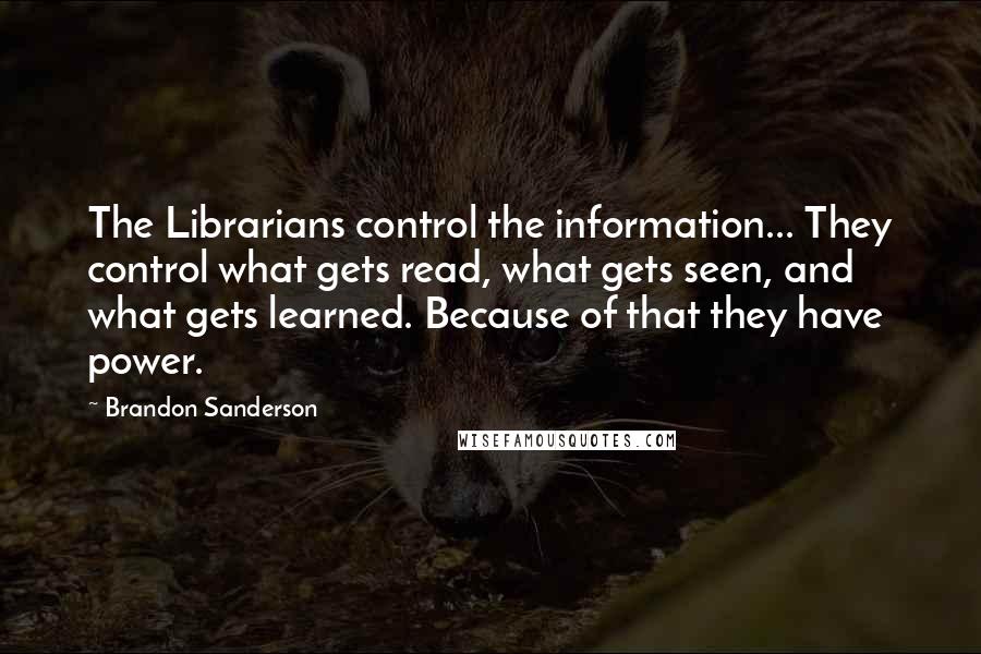 Brandon Sanderson Quotes: The Librarians control the information... They control what gets read, what gets seen, and what gets learned. Because of that they have power.