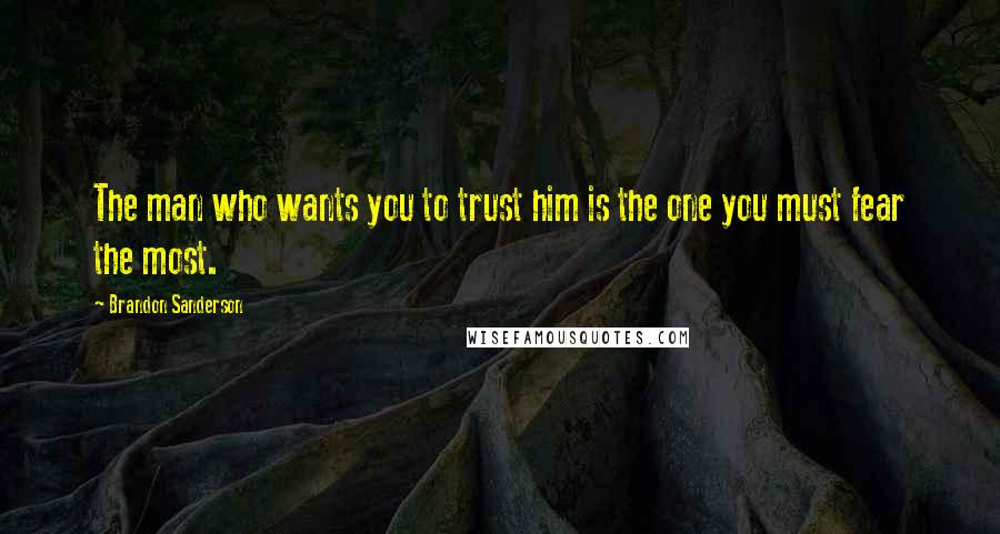 Brandon Sanderson Quotes: The man who wants you to trust him is the one you must fear the most.