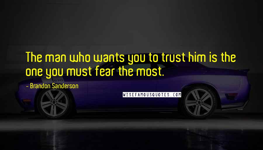 Brandon Sanderson Quotes: The man who wants you to trust him is the one you must fear the most.