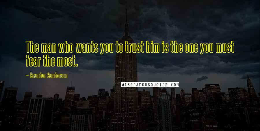 Brandon Sanderson Quotes: The man who wants you to trust him is the one you must fear the most.