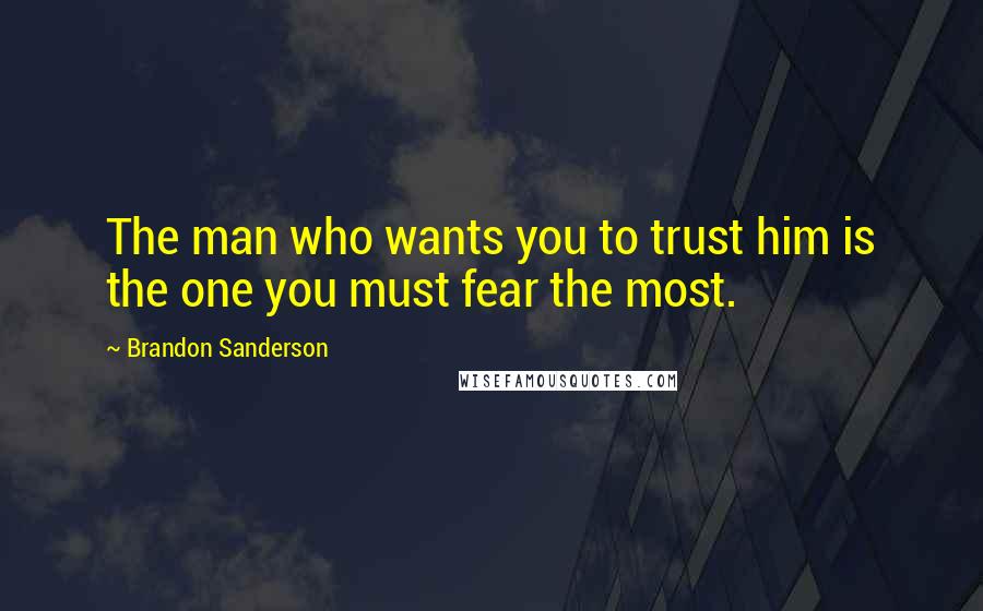 Brandon Sanderson Quotes: The man who wants you to trust him is the one you must fear the most.