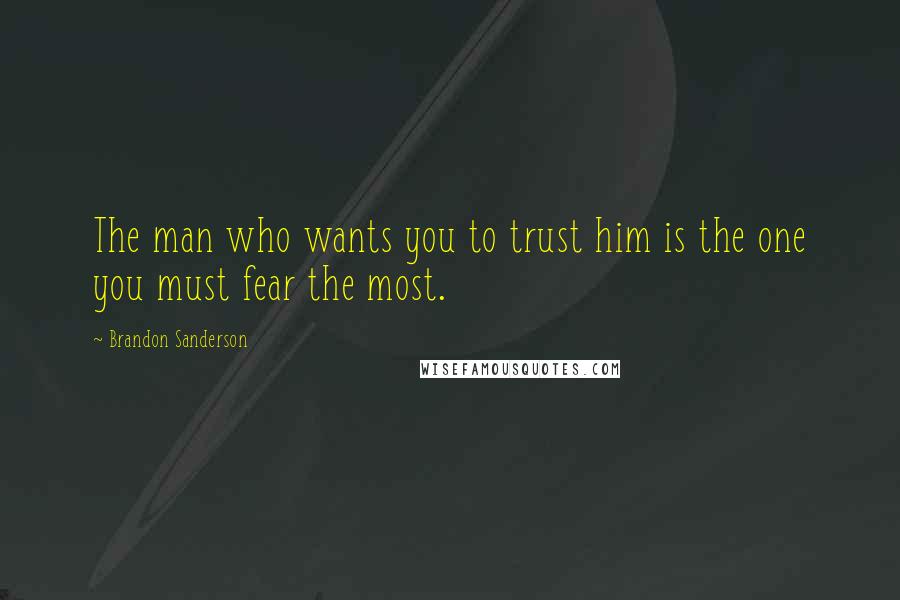 Brandon Sanderson Quotes: The man who wants you to trust him is the one you must fear the most.