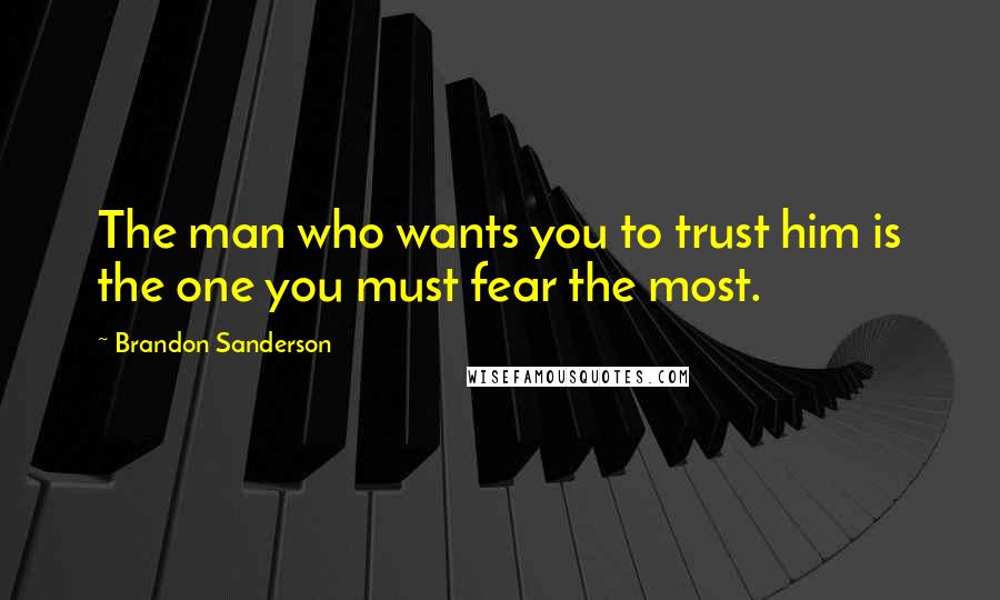 Brandon Sanderson Quotes: The man who wants you to trust him is the one you must fear the most.