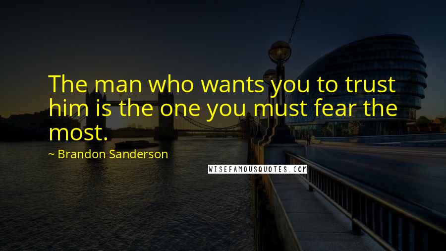 Brandon Sanderson Quotes: The man who wants you to trust him is the one you must fear the most.