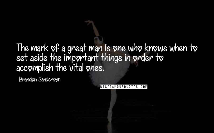 Brandon Sanderson Quotes: The mark of a great man is one who knows when to set aside the important things in order to accomplish the vital ones.
