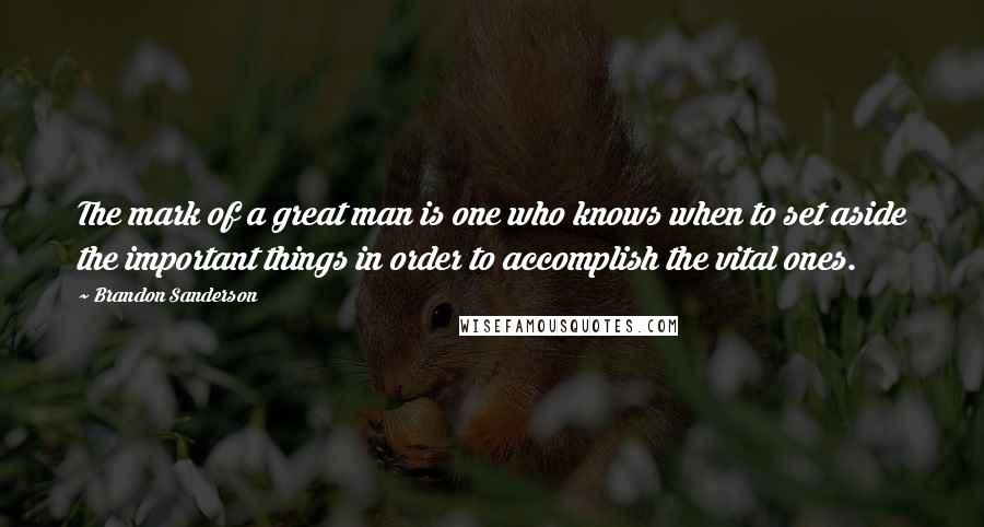 Brandon Sanderson Quotes: The mark of a great man is one who knows when to set aside the important things in order to accomplish the vital ones.