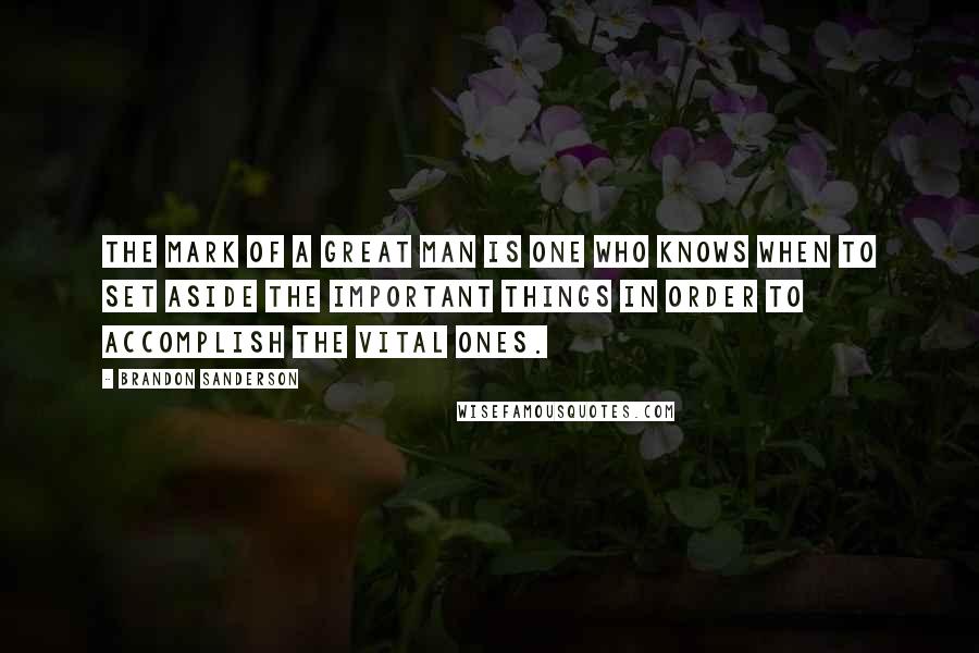 Brandon Sanderson Quotes: The mark of a great man is one who knows when to set aside the important things in order to accomplish the vital ones.