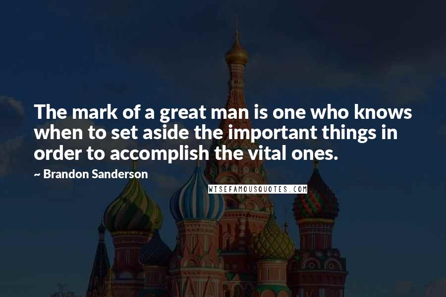 Brandon Sanderson Quotes: The mark of a great man is one who knows when to set aside the important things in order to accomplish the vital ones.