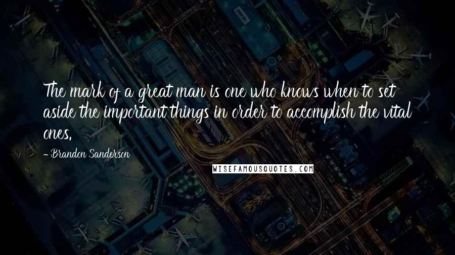 Brandon Sanderson Quotes: The mark of a great man is one who knows when to set aside the important things in order to accomplish the vital ones.
