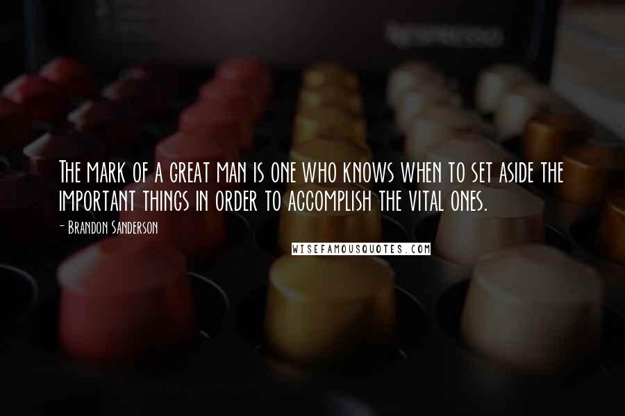 Brandon Sanderson Quotes: The mark of a great man is one who knows when to set aside the important things in order to accomplish the vital ones.