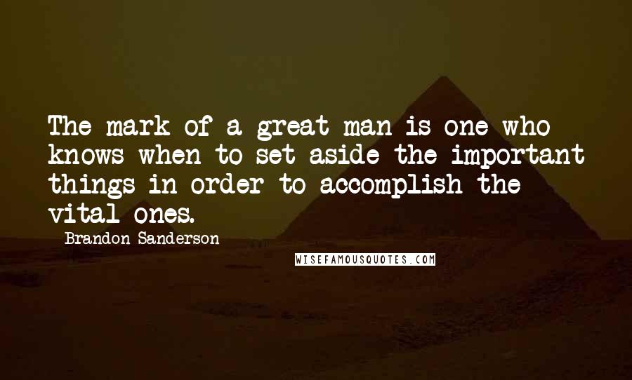 Brandon Sanderson Quotes: The mark of a great man is one who knows when to set aside the important things in order to accomplish the vital ones.
