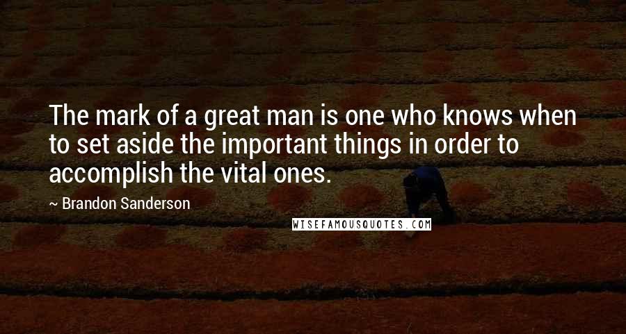 Brandon Sanderson Quotes: The mark of a great man is one who knows when to set aside the important things in order to accomplish the vital ones.