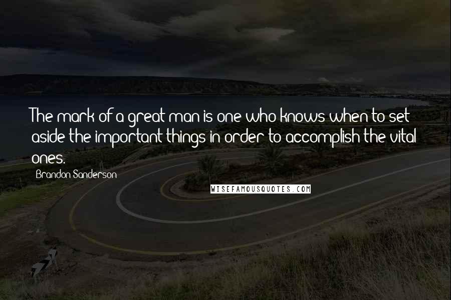 Brandon Sanderson Quotes: The mark of a great man is one who knows when to set aside the important things in order to accomplish the vital ones.