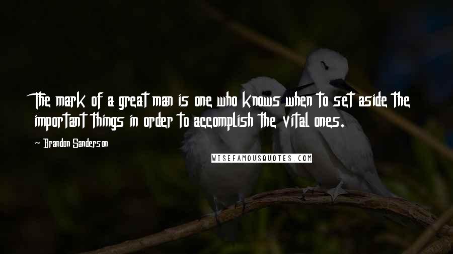 Brandon Sanderson Quotes: The mark of a great man is one who knows when to set aside the important things in order to accomplish the vital ones.