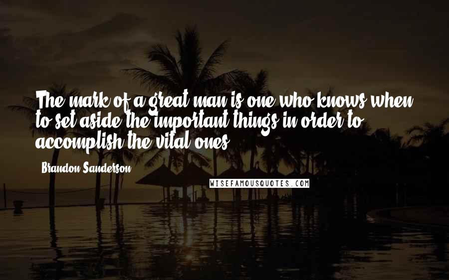 Brandon Sanderson Quotes: The mark of a great man is one who knows when to set aside the important things in order to accomplish the vital ones.