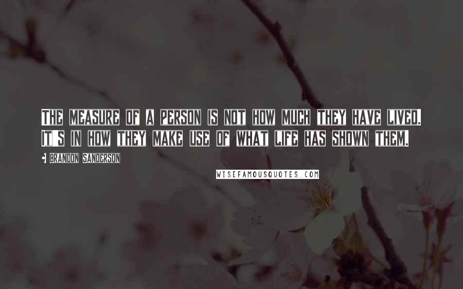 Brandon Sanderson Quotes: The measure of a person is not how much they have lived. It's in how they make use of what life has shown them.