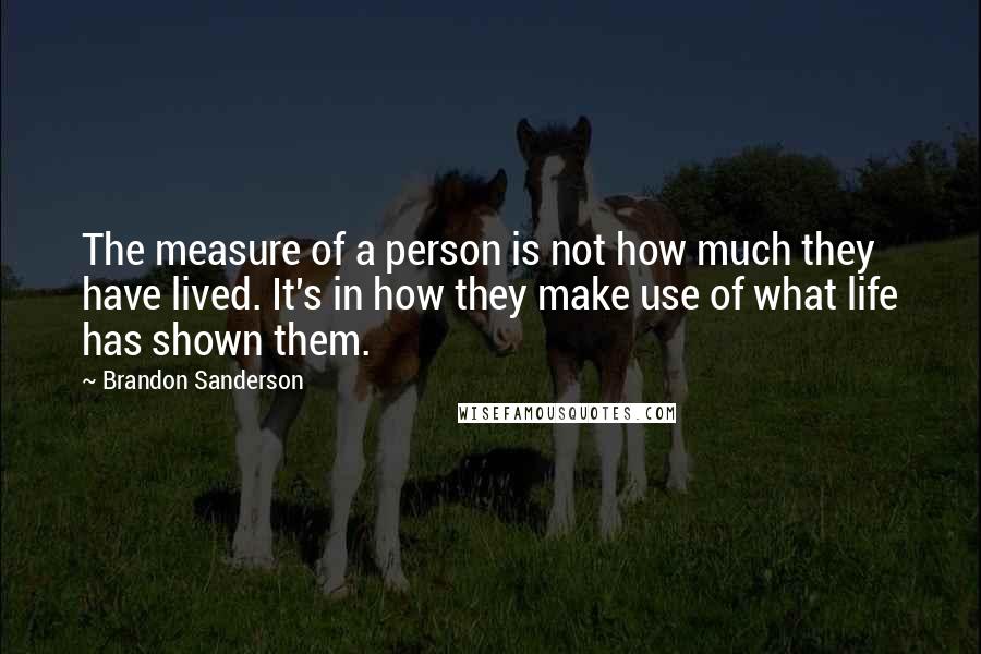 Brandon Sanderson Quotes: The measure of a person is not how much they have lived. It's in how they make use of what life has shown them.