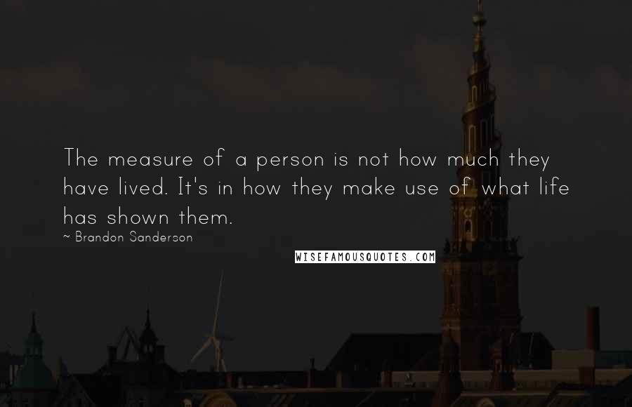 Brandon Sanderson Quotes: The measure of a person is not how much they have lived. It's in how they make use of what life has shown them.
