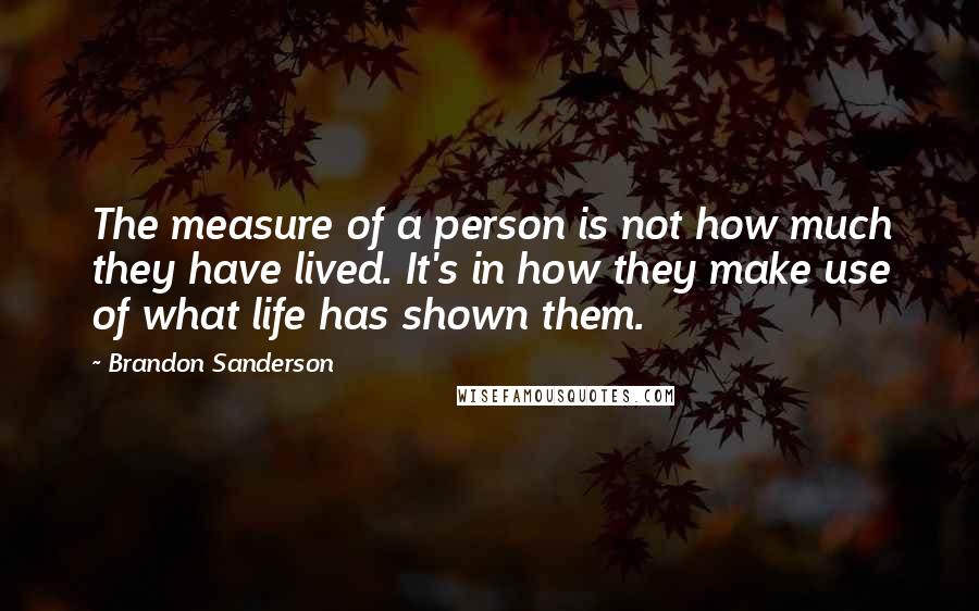 Brandon Sanderson Quotes: The measure of a person is not how much they have lived. It's in how they make use of what life has shown them.