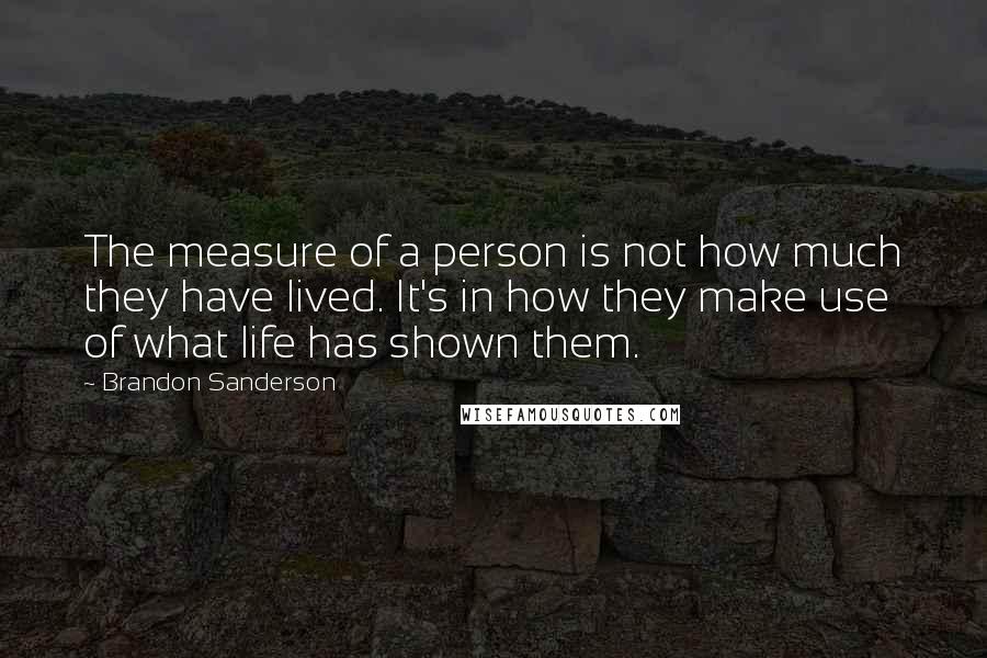 Brandon Sanderson Quotes: The measure of a person is not how much they have lived. It's in how they make use of what life has shown them.