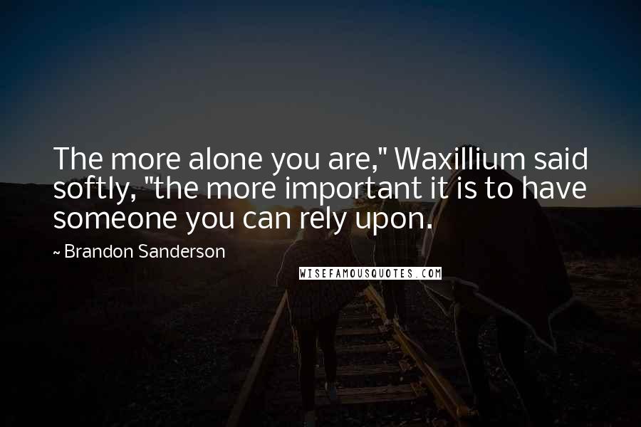 Brandon Sanderson Quotes: The more alone you are," Waxillium said softly, "the more important it is to have someone you can rely upon.