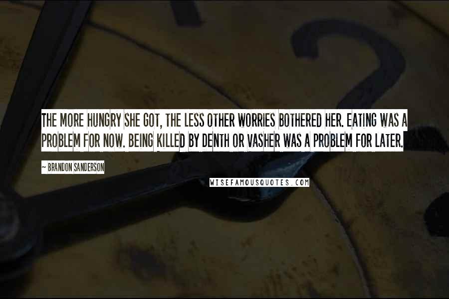 Brandon Sanderson Quotes: The more hungry she got, the less other worries bothered her. Eating was a problem for now. Being killed by Denth or Vasher was a problem for later.