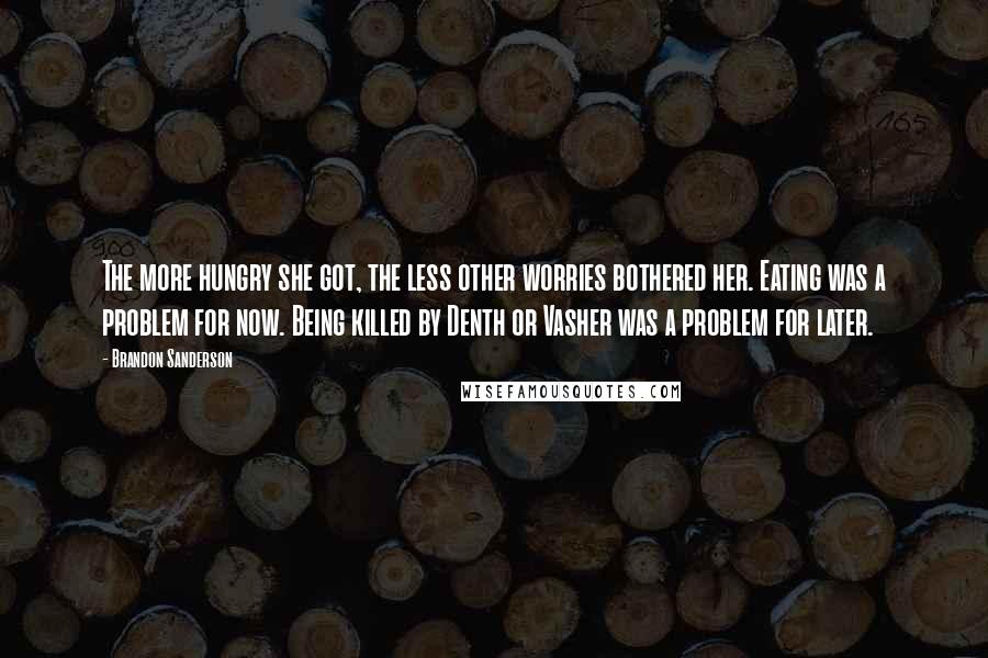Brandon Sanderson Quotes: The more hungry she got, the less other worries bothered her. Eating was a problem for now. Being killed by Denth or Vasher was a problem for later.