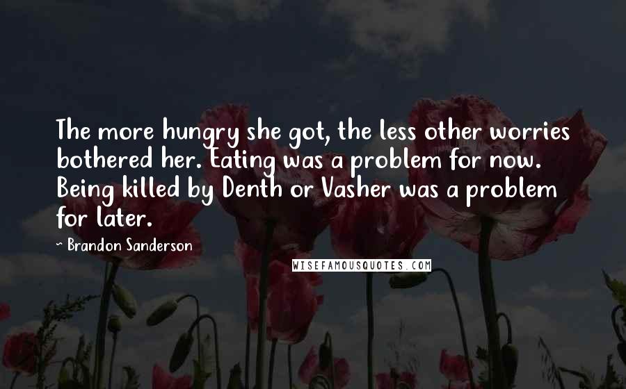 Brandon Sanderson Quotes: The more hungry she got, the less other worries bothered her. Eating was a problem for now. Being killed by Denth or Vasher was a problem for later.