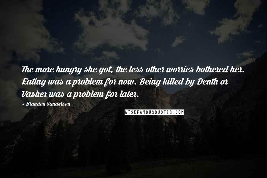 Brandon Sanderson Quotes: The more hungry she got, the less other worries bothered her. Eating was a problem for now. Being killed by Denth or Vasher was a problem for later.