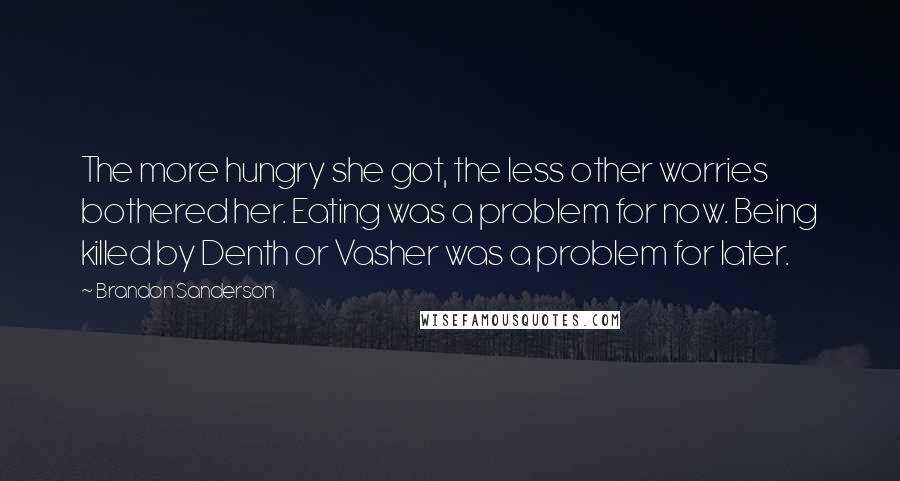 Brandon Sanderson Quotes: The more hungry she got, the less other worries bothered her. Eating was a problem for now. Being killed by Denth or Vasher was a problem for later.