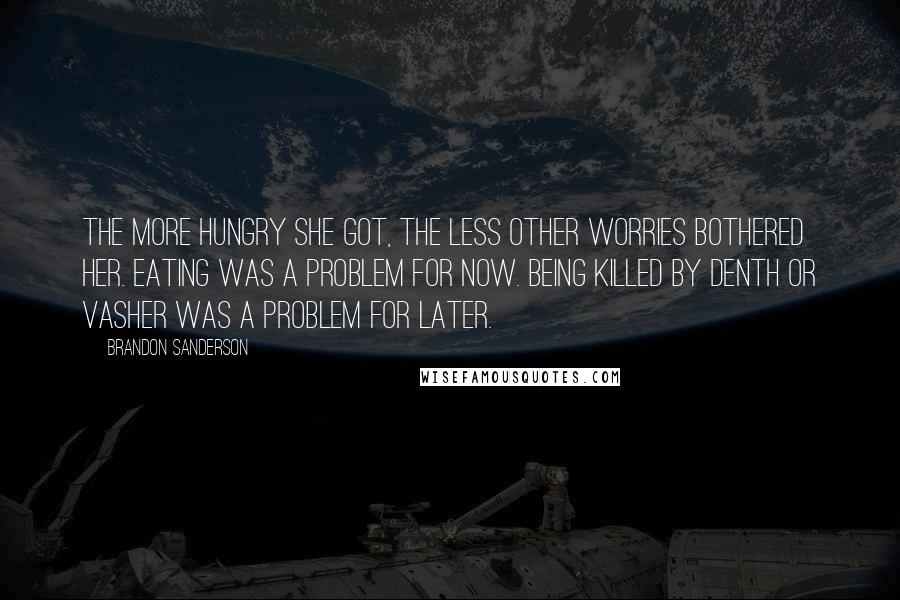 Brandon Sanderson Quotes: The more hungry she got, the less other worries bothered her. Eating was a problem for now. Being killed by Denth or Vasher was a problem for later.