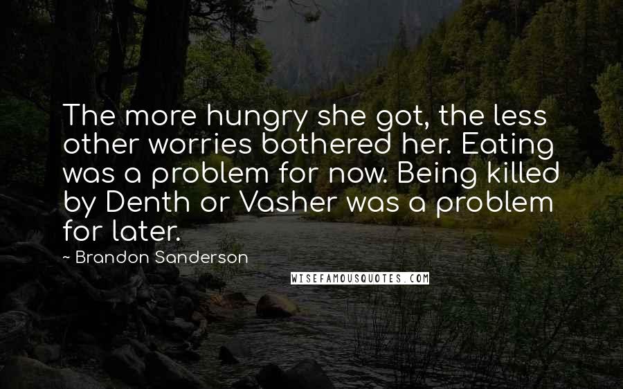 Brandon Sanderson Quotes: The more hungry she got, the less other worries bothered her. Eating was a problem for now. Being killed by Denth or Vasher was a problem for later.